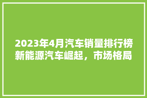 2023年4月汽车销量排行榜新能源汽车崛起，市场格局悄然生变