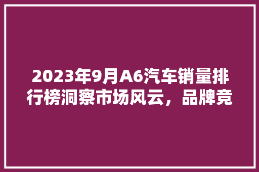 2023年9月A6汽车销量排行榜洞察市场风云，品牌竞争格局