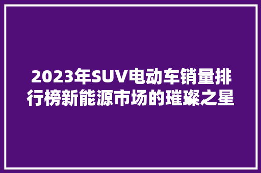 2023年SUV电动车销量排行榜新能源市场的璀璨之星