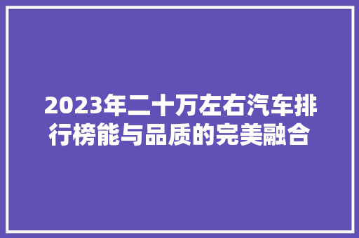 2023年二十万左右汽车排行榜能与品质的完美融合  第1张
