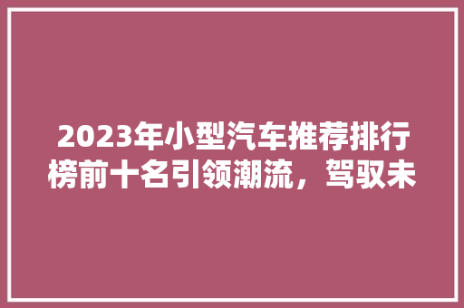 2023年小型汽车推荐排行榜前十名引领潮流，驾驭未来  第1张
