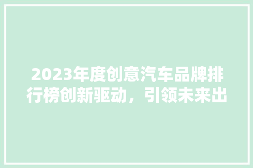 2023年度创意汽车品牌排行榜创新驱动，引领未来出行  第1张