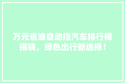 万元省油自动挡汽车排行榜揭晓，绿色出行新选择！