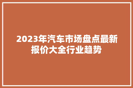 2023年汽车市场盘点最新报价大全行业趋势