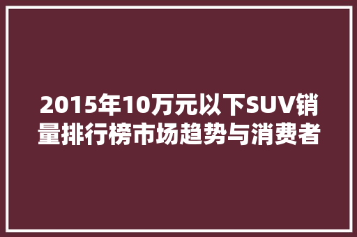 2015年10万元以下SUV销量排行榜市场趋势与消费者偏好  第1张