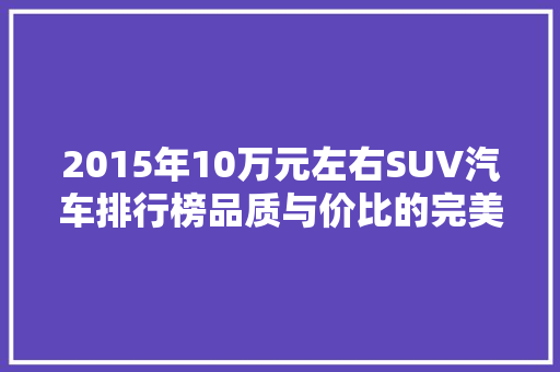 2015年10万元左右SUV汽车排行榜品质与价比的完美结合  第1张