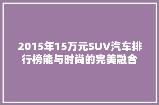 2015年15万元SUV汽车排行榜能与时尚的完美融合  第1张