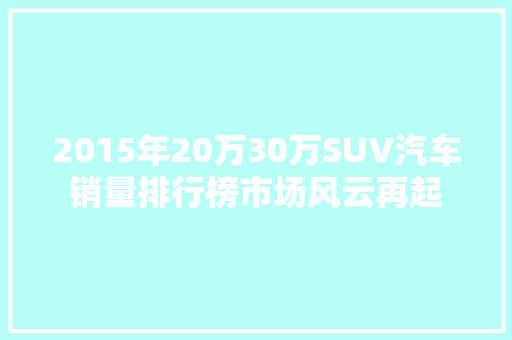 2015年20万30万SUV汽车销量排行榜市场风云再起  第1张