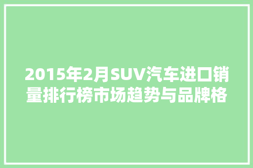 2015年2月SUV汽车进口销量排行榜市场趋势与品牌格局  第1张