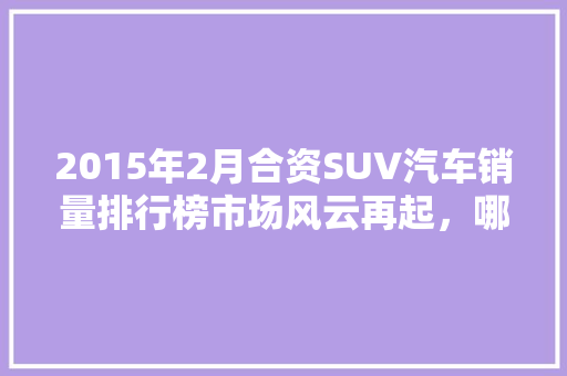 2015年2月合资SUV汽车销量排行榜市场风云再起，哪些车型脱颖而出  第1张