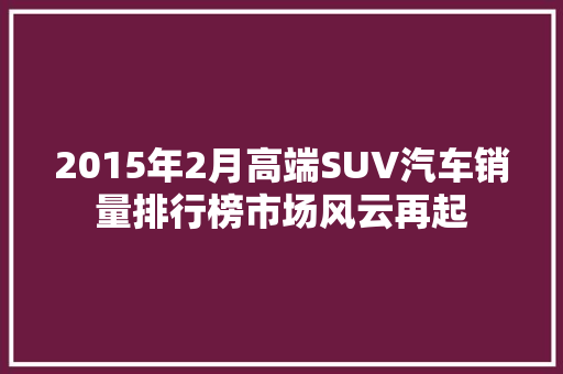 2015年2月高端SUV汽车销量排行榜市场风云再起  第1张