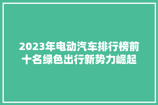 2023年电动汽车排行榜前十名绿色出行新势力崛起