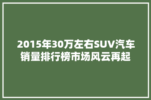 2015年30万左右SUV汽车销量排行榜市场风云再起