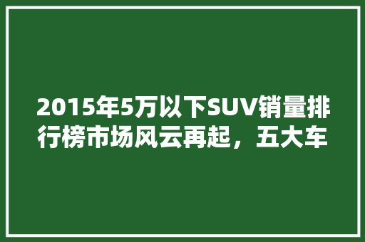 2015年5万以下SUV销量排行榜市场风云再起，五大车型脱颖而出  第1张