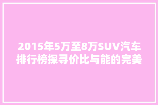 2015年5万至8万SUV汽车排行榜探寻价比与能的完美平衡