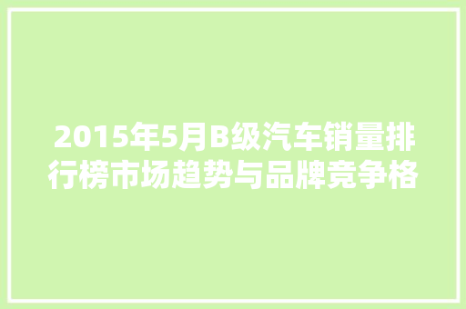 2015年5月B级汽车销量排行榜市场趋势与品牌竞争格局  第1张