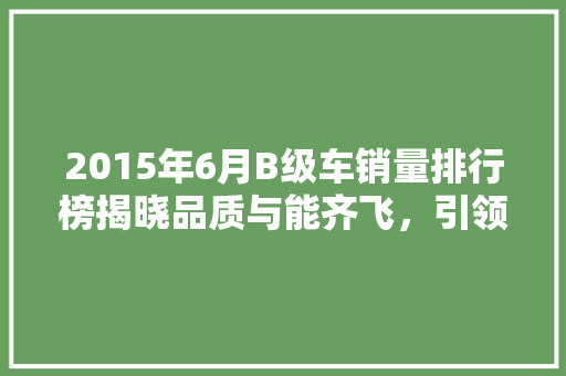 2015年6月B级车销量排行榜揭晓品质与能齐飞，引领汽车市场新潮流  第1张