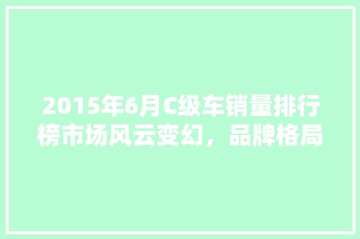 2015年6月C级车销量排行榜市场风云变幻，品牌格局再洗牌  第1张