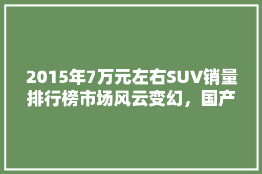 2015年7万元左右SUV销量排行榜市场风云变幻，国产车崛起  第1张