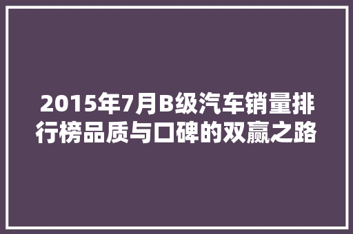2015年7月B级汽车销量排行榜品质与口碑的双赢之路  第1张