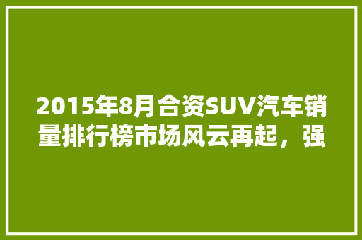 2015年8月合资SUV汽车销量排行榜市场风云再起，强者恒强  第1张