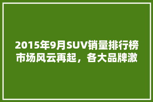 2015年9月SUV销量排行榜市场风云再起，各大品牌激战正酣  第1张