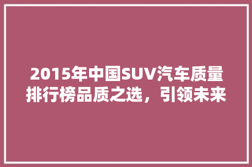 2015年中国SUV汽车质量排行榜品质之选，引领未来出行  第1张