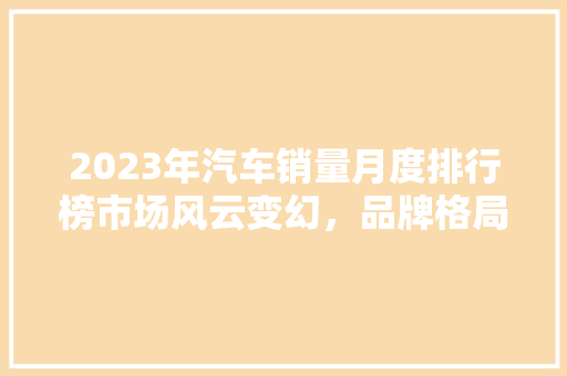 2023年汽车销量月度排行榜市场风云变幻，品牌格局再塑  第1张