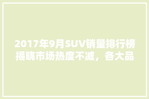 2017年9月SUV销量排行榜揭晓市场热度不减，各大品牌争奇斗艳