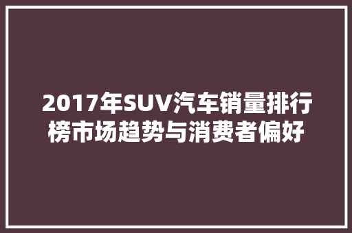 2017年SUV汽车销量排行榜市场趋势与消费者偏好  第1张
