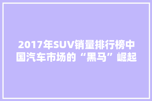 2017年SUV销量排行榜中国汽车市场的“黑马”崛起