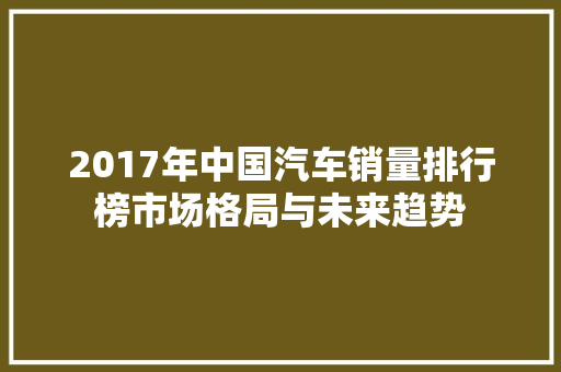 2017年中国汽车销量排行榜市场格局与未来趋势  第1张