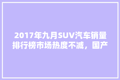 2017年九月SUV汽车销量排行榜市场热度不减，国产车型强势崛起  第1张