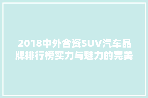 2018中外合资SUV汽车品牌排行榜实力与魅力的完美融合  第1张