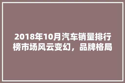 2018年10月汽车销量排行榜市场风云变幻，品牌格局再洗牌  第1张