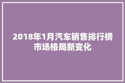 2018年1月汽车销售排行榜市场格局新变化  第1张