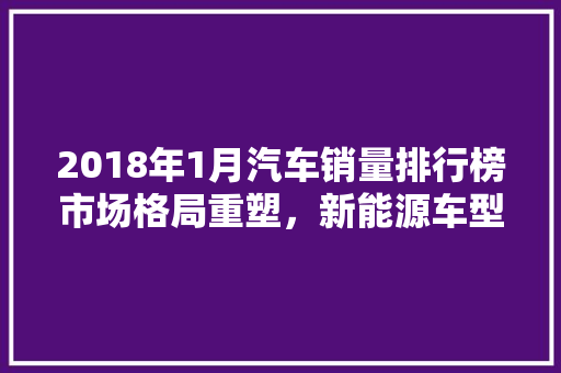 2018年1月汽车销量排行榜市场格局重塑，新能源车型崛起  第1张
