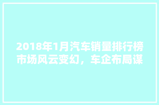 2018年1月汽车销量排行榜市场风云变幻，车企布局谋篇