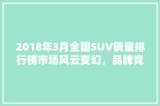 2018年3月全国SUV销量排行榜市场风云变幻，品牌竞争激烈