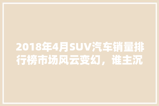 2018年4月SUV汽车销量排行榜市场风云变幻，谁主沉浮  第1张