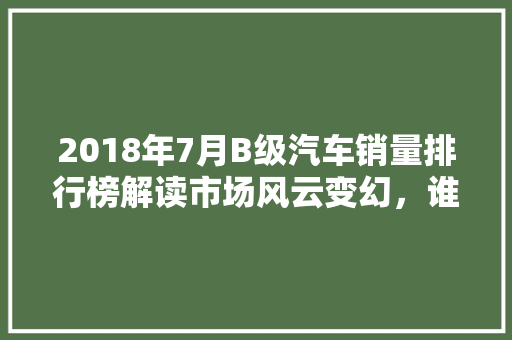2018年7月B级汽车销量排行榜解读市场风云变幻，谁主沉浮  第1张