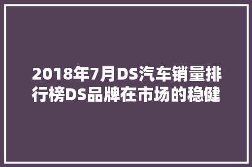 2018年7月DS汽车销量排行榜DS品牌在市场的稳健步伐  第1张