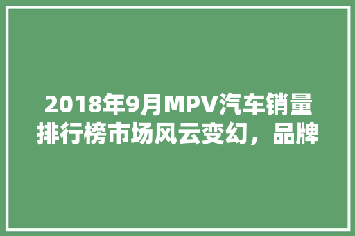 2018年9月MPV汽车销量排行榜市场风云变幻，品牌竞争激烈  第1张