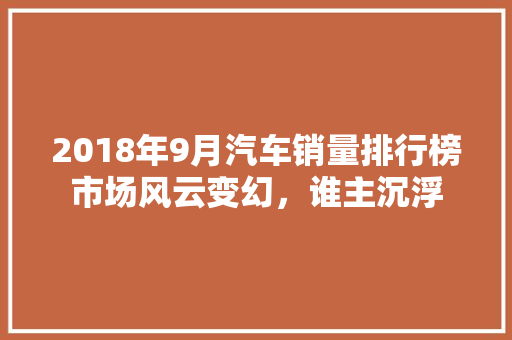2018年9月汽车销量排行榜市场风云变幻，谁主沉浮  第1张