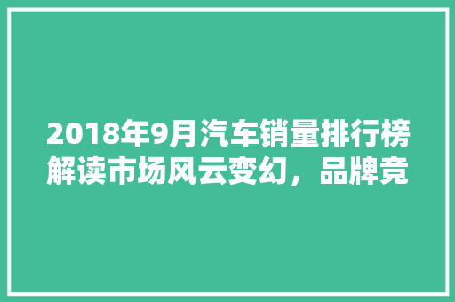 2018年9月汽车销量排行榜解读市场风云变幻，品牌竞争加剧  第1张