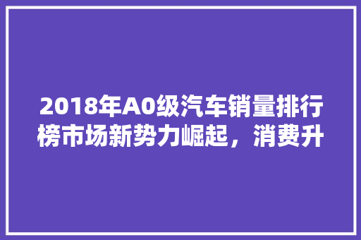 2018年A0级汽车销量排行榜市场新势力崛起，消费升级趋势明显  第1张
