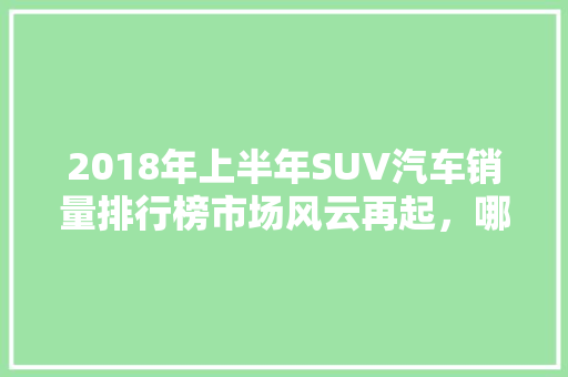 2018年上半年SUV汽车销量排行榜市场风云再起，哪些车型脱颖而出  第1张
