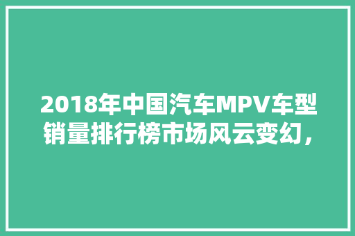 2018年中国汽车MPV车型销量排行榜市场风云变幻，谁主沉浮  第1张
