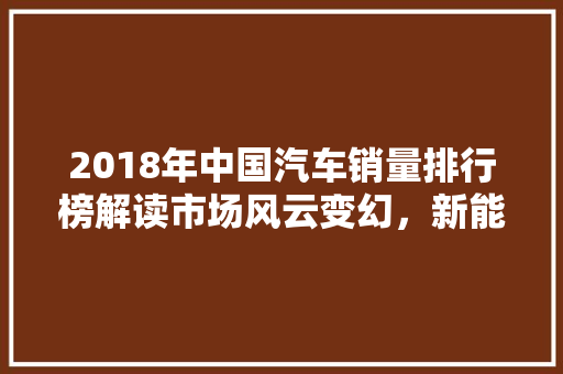 2018年中国汽车销量排行榜解读市场风云变幻，新能源汽车崛起  第1张