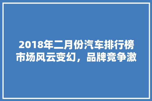 2018年二月份汽车排行榜市场风云变幻，品牌竞争激烈  第1张